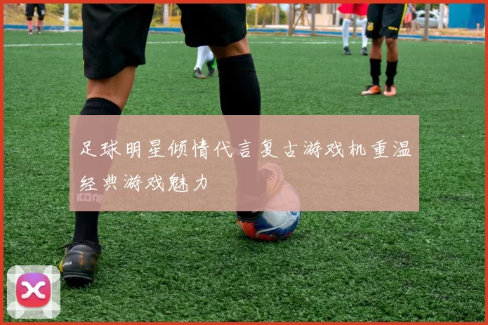 足球明星倾情代言复古游戏机重温经典游戏魅力