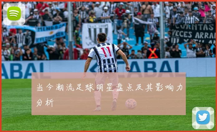 当今潮流足球明星盘点及其影响力分析