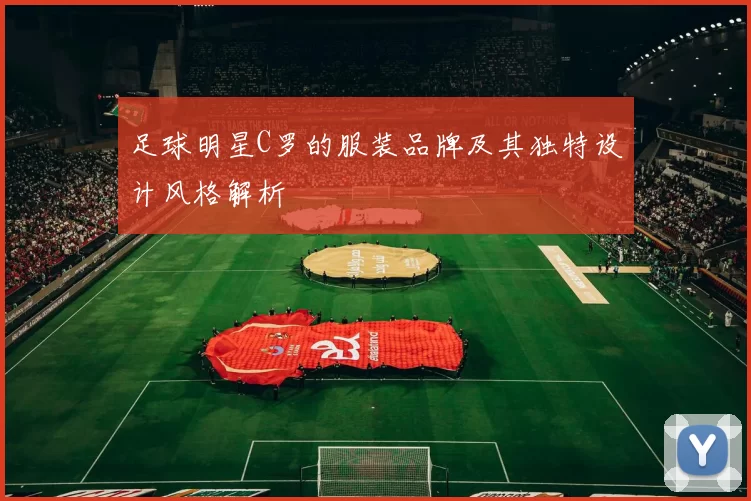 足球明星C罗的服装品牌及其独特设计风格解析