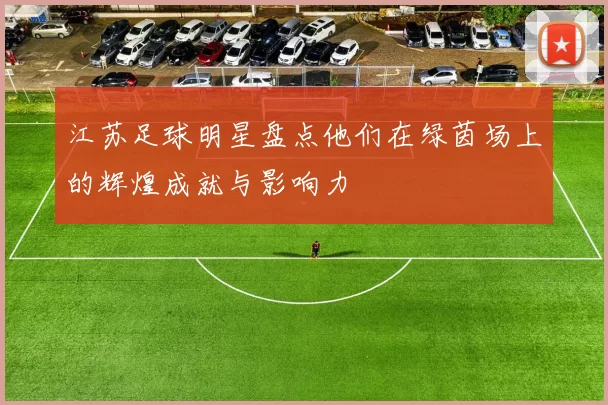 江苏足球明星盘点他们在绿茵场上的辉煌成就与影响力