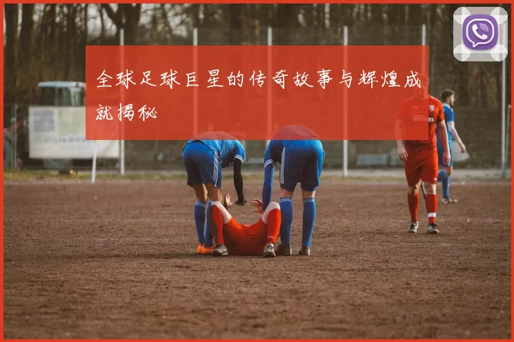 全球足球巨星的传奇故事与辉煌成就揭秘