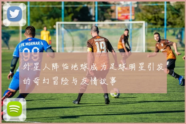 外星人降临地球成为足球明星引发的奇幻冒险与友情故事