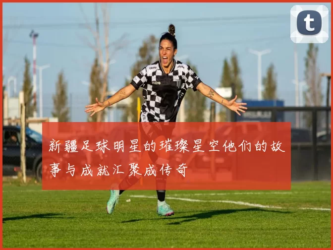新疆足球明星的璀璨星空他们的故事与成就汇聚成传奇