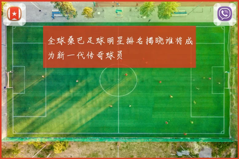 全球桑巴足球明星排名揭晓谁将成为新一代传奇球员