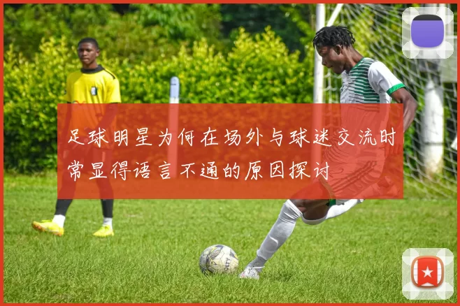 足球明星为何在场外与球迷交流时常显得语言不通的原因探讨