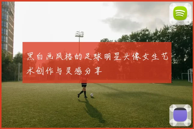 黑白画风格的足球明星头像女生艺术创作与灵感分享