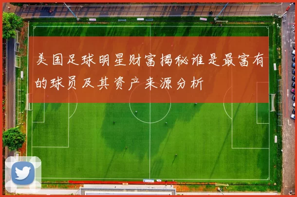 美国足球明星财富揭秘谁是最富有的球员及其资产来源分析
