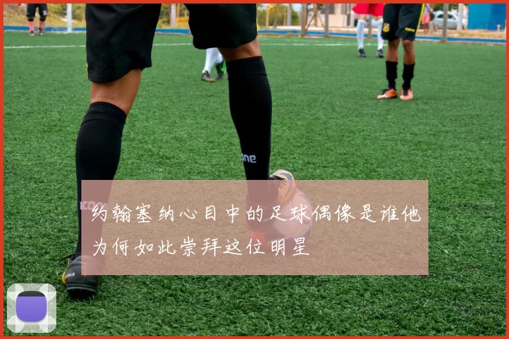 约翰塞纳心目中的足球偶像是谁他为何如此崇拜这位明星