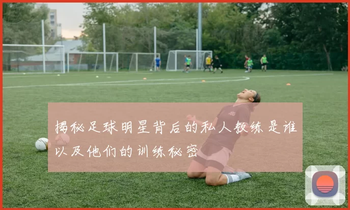 揭秘足球明星背后的私人教练是谁以及他们的训练秘密