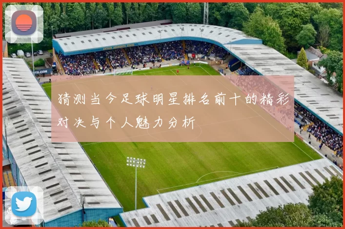猜测当今足球明星排名前十的精彩对决与个人魅力分析