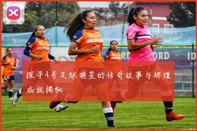探寻4号足球明星的传奇故事与辉煌成就揭秘