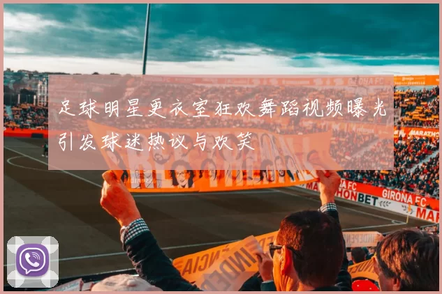 足球明星更衣室狂欢舞蹈视频曝光引发球迷热议与欢笑