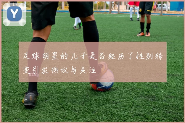 足球明星的儿子是否经历了性别转变引发热议与关注