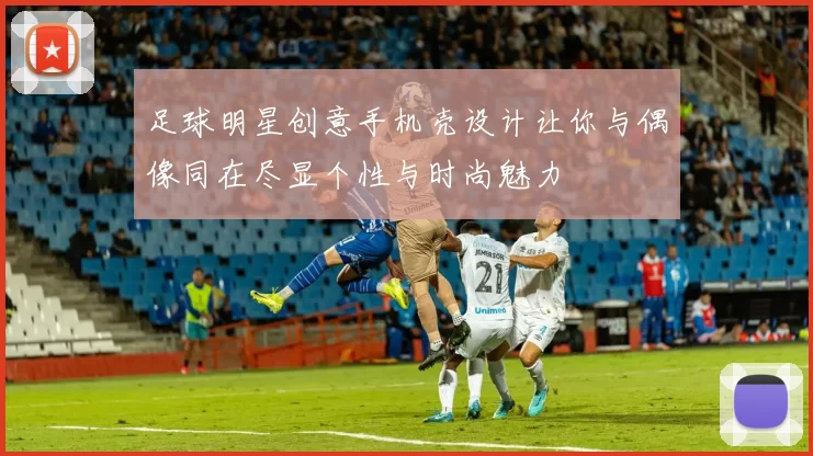 足球明星创意手机壳设计让你与偶像同在尽显个性与时尚魅力