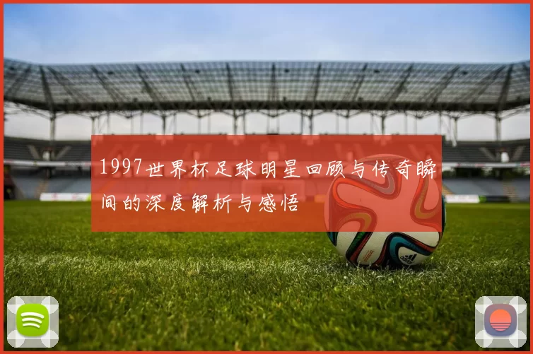 1997世界杯足球明星回顾与传奇瞬间的深度解析与感悟