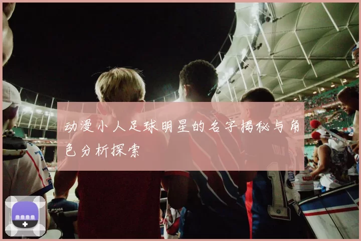 动漫小人足球明星的名字揭秘与角色分析探索
