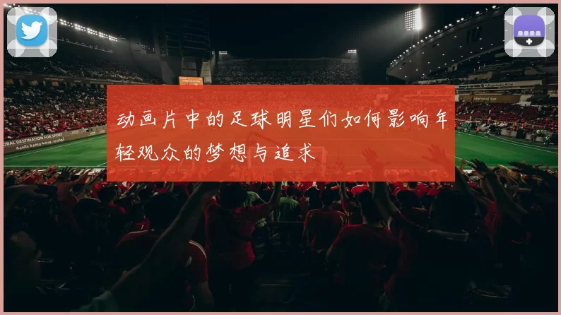 动画片中的足球明星们如何影响年轻观众的梦想与追求