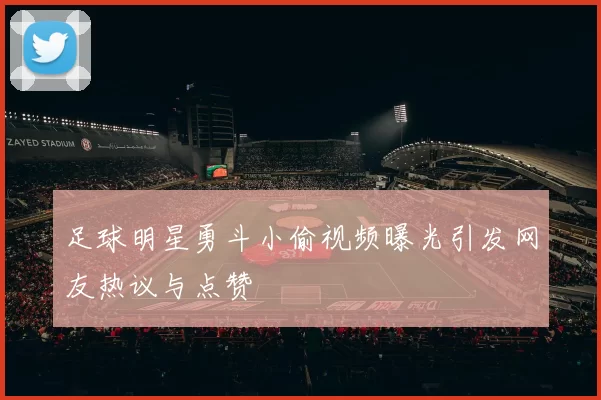 足球明星勇斗小偷视频曝光引发网友热议与点赞