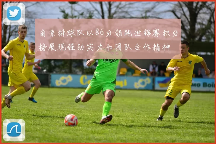 南京排球队以86分领跑世锦赛积分榜展现强劲实力和团队合作精神