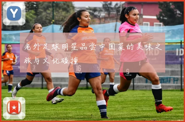 老外足球明星品尝中国菜的美味之旅与文化碰撞