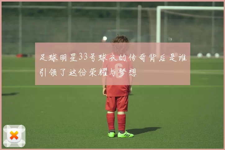 足球明星33号球衣的传奇背后是谁引领了这份荣耀与梦想