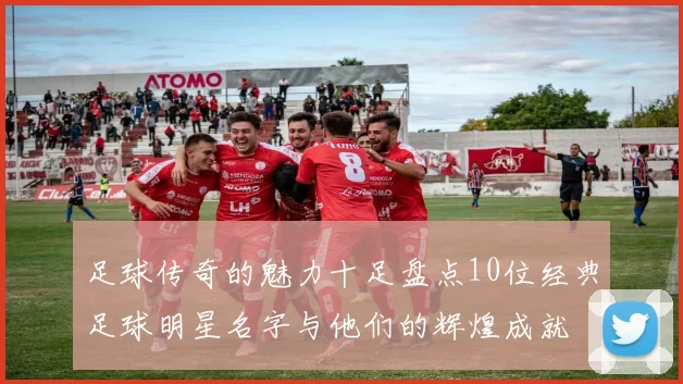 足球传奇的魅力十足盘点10位经典足球明星名字与他们的辉煌成就