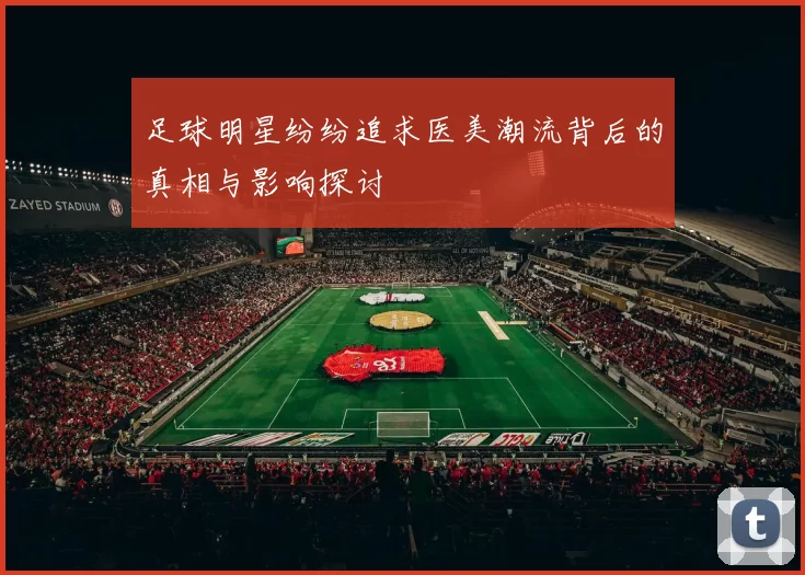 足球明星纷纷追求医美潮流背后的真相与影响探讨
