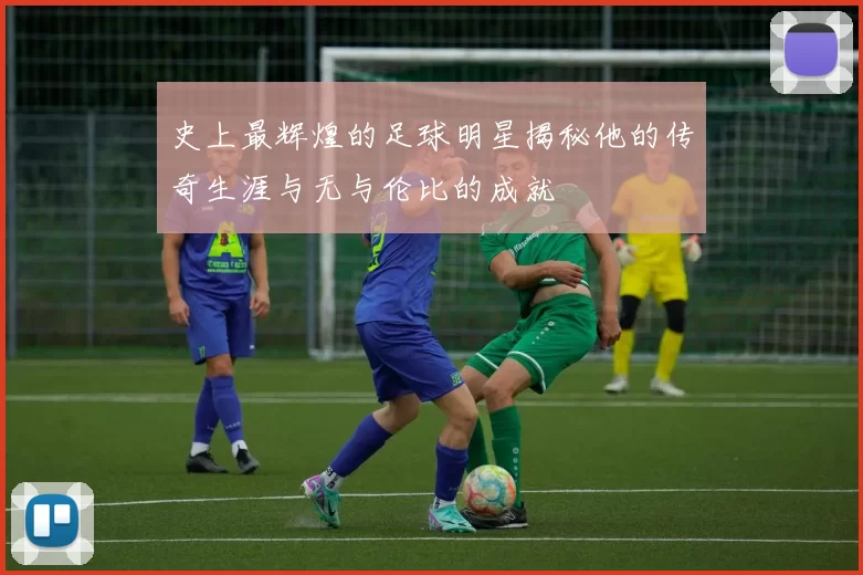 史上最辉煌的足球明星揭秘他的传奇生涯与无与伦比的成就